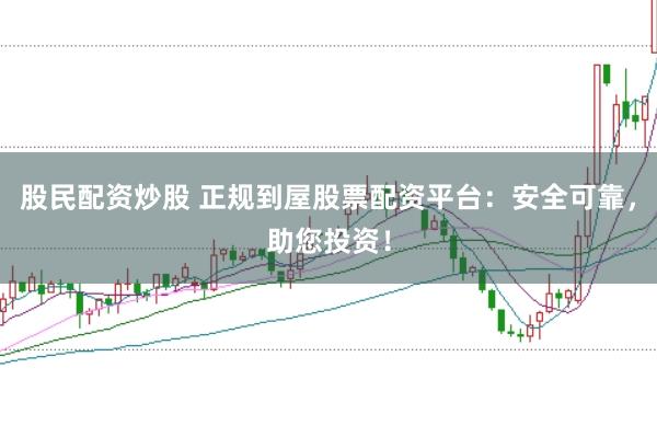股民配资炒股 正规到屋股票配资平台：安全可靠，助您投资！