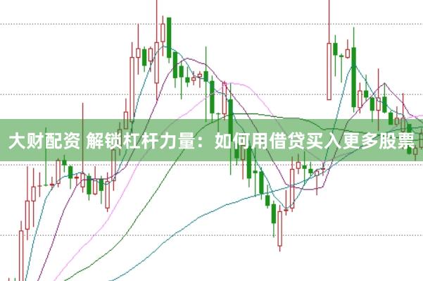 大财配资 解锁杠杆力量：如何用借贷买入更多股票