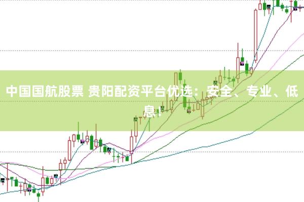 中国国航股票 贵阳配资平台优选：安全、专业、低息！