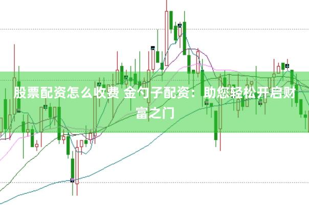 股票配资怎么收费 金勺子配资：助您轻松开启财富之门