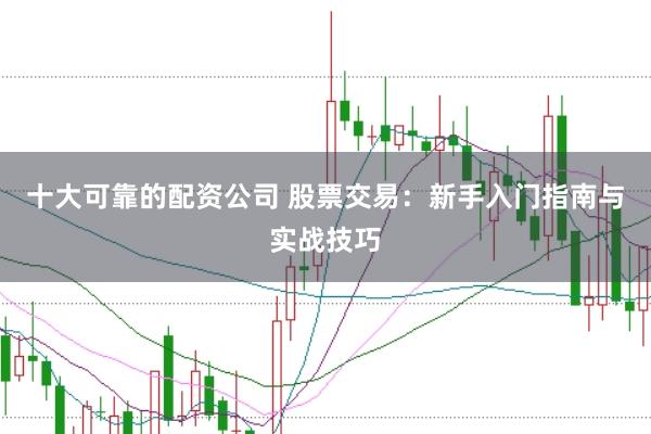 十大可靠的配资公司 股票交易：新手入门指南与实战技巧