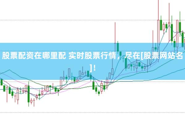 股票配资在哪里配 实时股票行情，尽在[股票网站名]！
