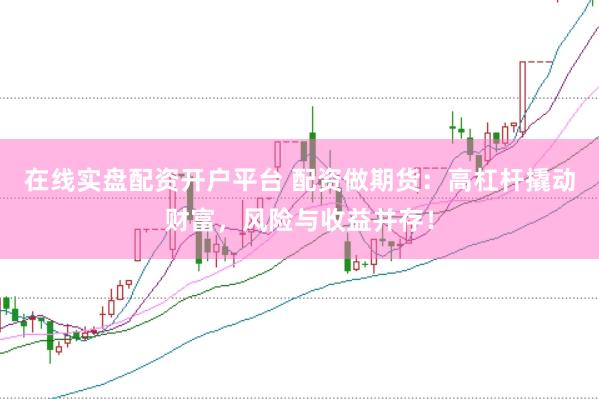 在线实盘配资开户平台 配资做期货：高杠杆撬动财富，风险与收益并存！