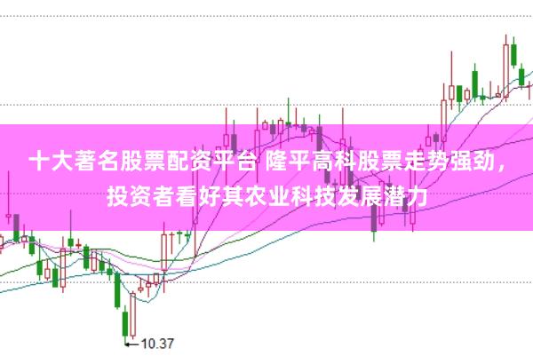 十大著名股票配资平台 隆平高科股票走势强劲，投资者看好其农业科技发展潜力