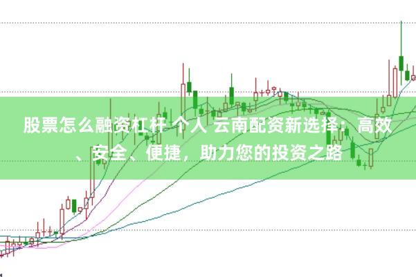股票怎么融资杠杆 个人 云南配资新选择：高效、安全、便捷，助力您的投资之路