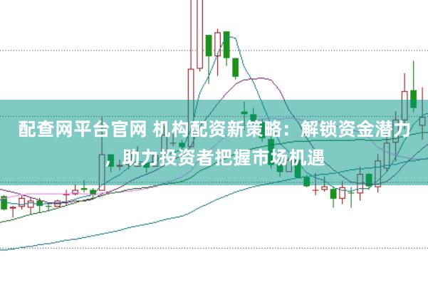 配查网平台官网 机构配资新策略：解锁资金潜力，助力投资者把握市场机遇