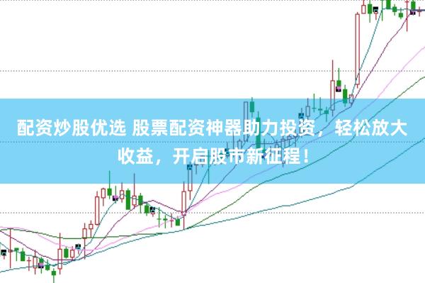 配资炒股优选 股票配资神器助力投资，轻松放大收益，开启股市新征程！