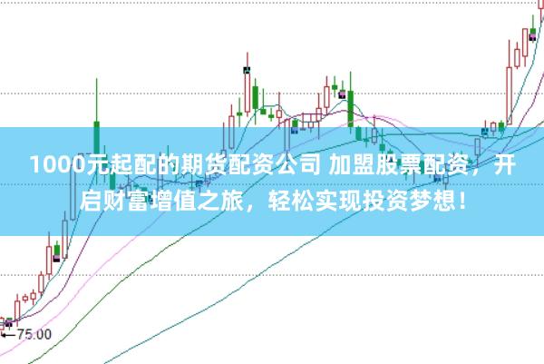 1000元起配的期货配资公司 加盟股票配资，开启财富增值之旅，轻松实现投资梦想！