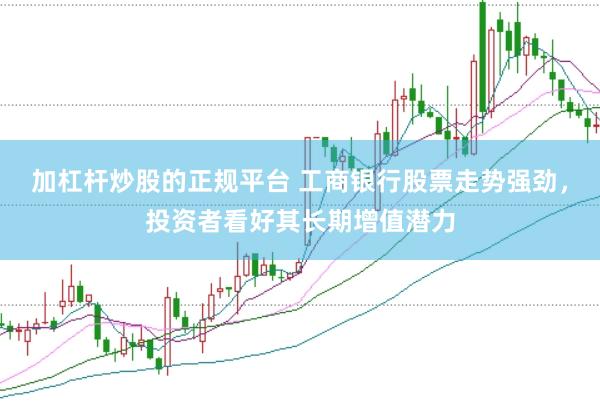 加杠杆炒股的正规平台 工商银行股票走势强劲，投资者看好其长期增值潜力