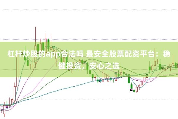 杠杆炒股的app合法吗 最安全股票配资平台：稳健投资，安心之选