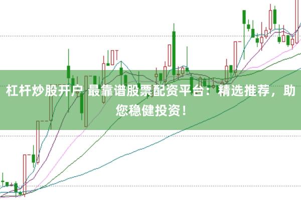 杠杆炒股开户 最靠谱股票配资平台：精选推荐，助您稳健投资！