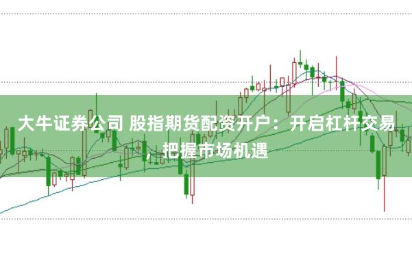 大牛证券公司 股指期货配资开户：开启杠杆交易，把握市场机遇