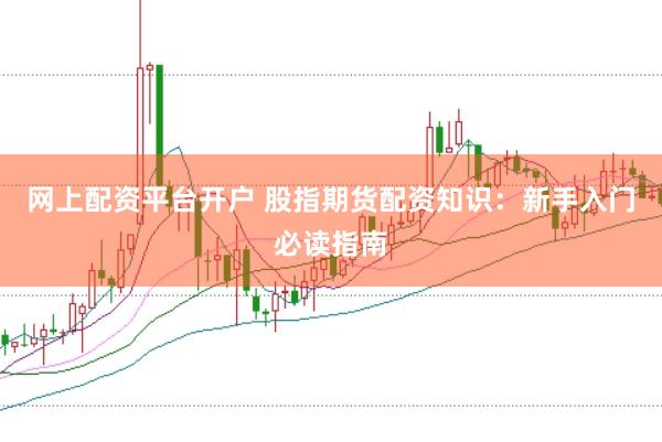 网上配资平台开户 股指期货配资知识：新手入门必读指南