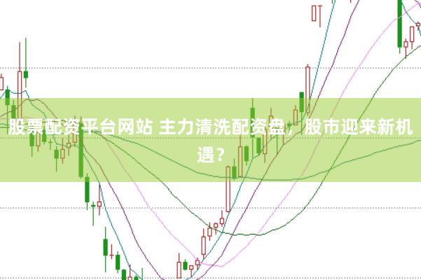 股票配资平台网站 主力清洗配资盘，股市迎来新机遇？