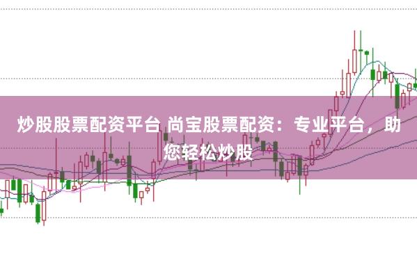 炒股股票配资平台 尚宝股票配资：专业平台，助您轻松炒股