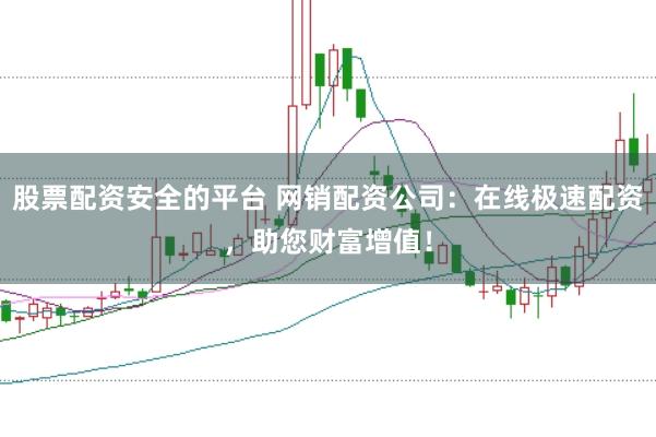 股票配资安全的平台 网销配资公司：在线极速配资，助您财富增值！