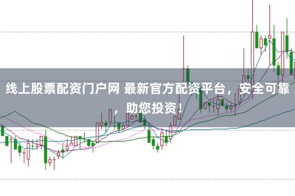 线上股票配资门户网 最新官方配资平台，安全可靠，助您投资！