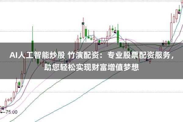 AI人工智能炒股 竹演配资：专业股票配资服务，助您轻松实现财富增值梦想