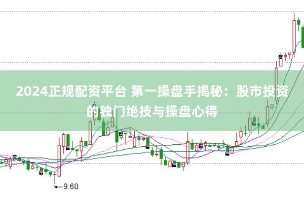 2024正规配资平台 第一操盘手揭秘：股市投资的独门绝技与操盘心得