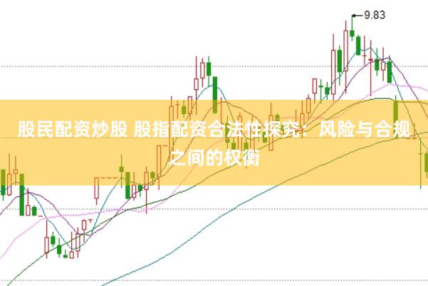 股民配资炒股 股指配资合法性探究：风险与合规之间的权衡