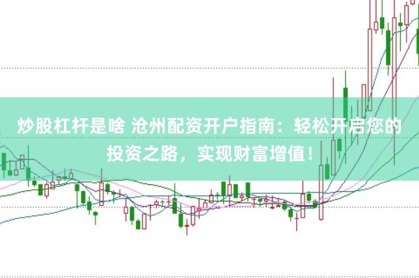 炒股杠杆是啥 沧州配资开户指南：轻松开启您的投资之路，实现财富增值！