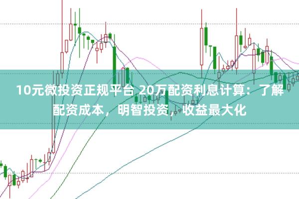 10元微投资正规平台 20万配资利息计算：了解配资成本，明智投资，收益最大化
