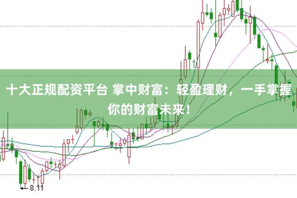 十大正规配资平台 掌中财富：轻盈理财，一手掌握你的财富未来！