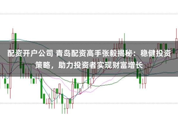 配资开户公司 青岛配资高手张毅揭秘：稳健投资策略，助力投资者实现财富增长