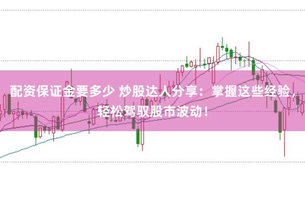 配资保证金要多少 炒股达人分享：掌握这些经验，轻松驾驭股市波动！