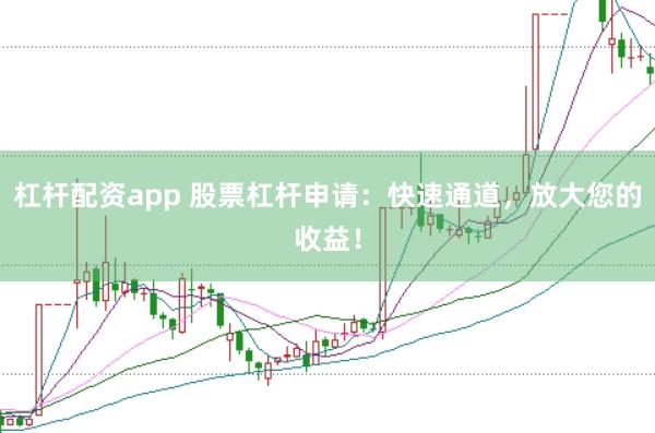 杠杆配资app 股票杠杆申请：快速通道，放大您的收益！