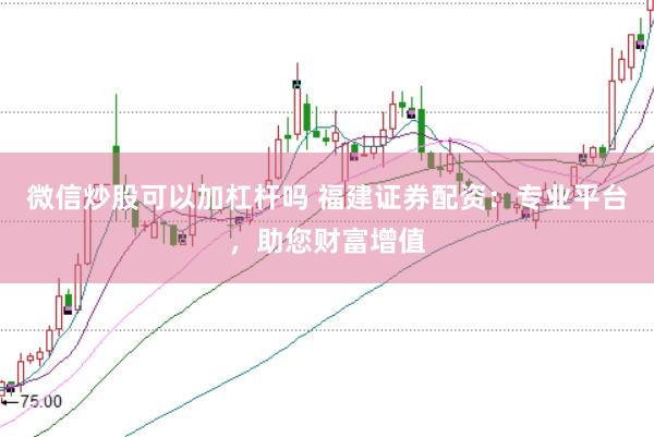 微信炒股可以加杠杆吗 福建证券配资：专业平台，助您财富增值
