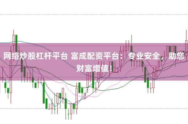 网络炒股杠杆平台 富成配资平台：专业安全，助您财富增值！