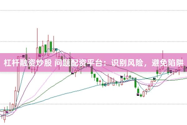 杠杆融资炒股 问题配资平台：识别风险，避免陷阱