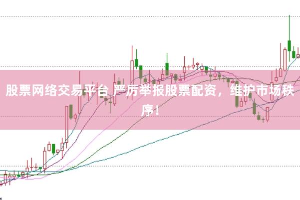 股票网络交易平台 严厉举报股票配资，维护市场秩序！