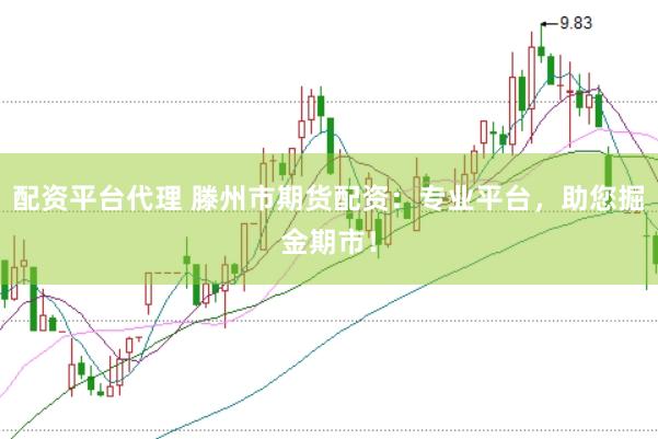 配资平台代理 滕州市期货配资：专业平台，助您掘金期市！