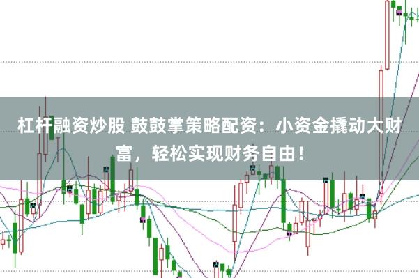 杠杆融资炒股 鼓鼓掌策略配资：小资金撬动大财富，轻松实现财务自由！