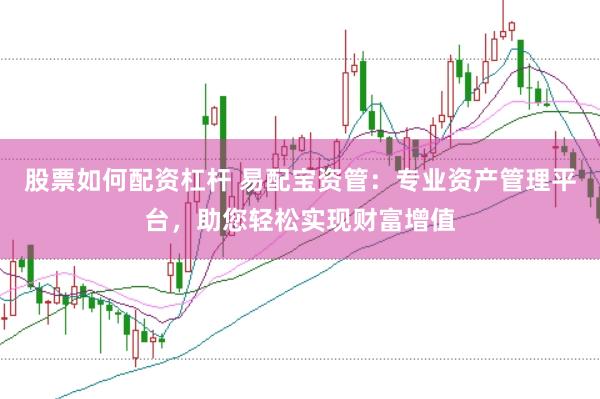 股票如何配资杠杆 易配宝资管：专业资产管理平台，助您轻松实现财富增值