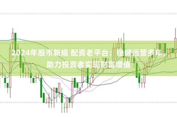 2024年股市新规 配资老平台：稳健运营多年，助力投资者实现财富增值
