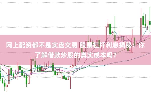 网上配资都不是实盘交易 股票杠杆利息揭秘：你了解借款炒股的真实成本吗？