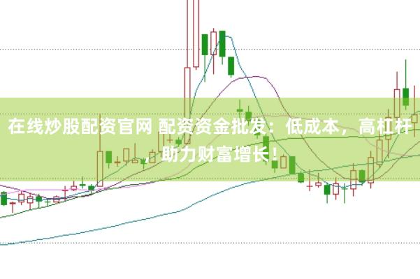 在线炒股配资官网 配资资金批发：低成本，高杠杆，助力财富增长！