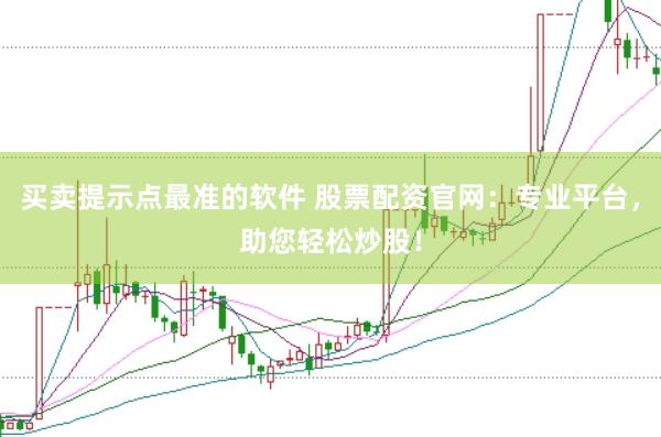 买卖提示点最准的软件 股票配资官网：专业平台，助您轻松炒股！