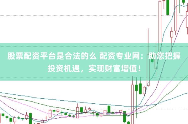 股票配资平台是合法的么 配资专业网：助您把握投资机遇，实现财富增值！