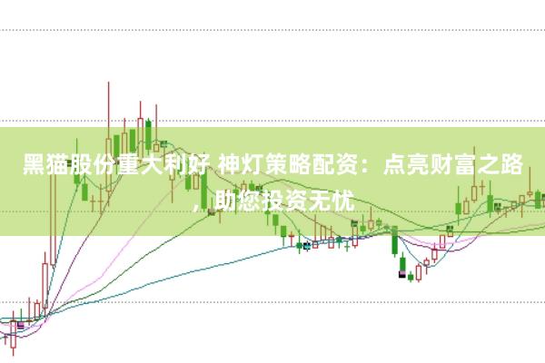 黑猫股份重大利好 神灯策略配资：点亮财富之路，助您投资无忧