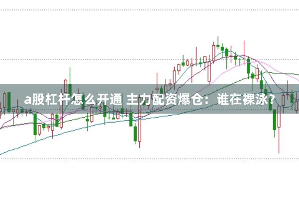 a股杠杆怎么开通 主力配资爆仓：谁在裸泳？