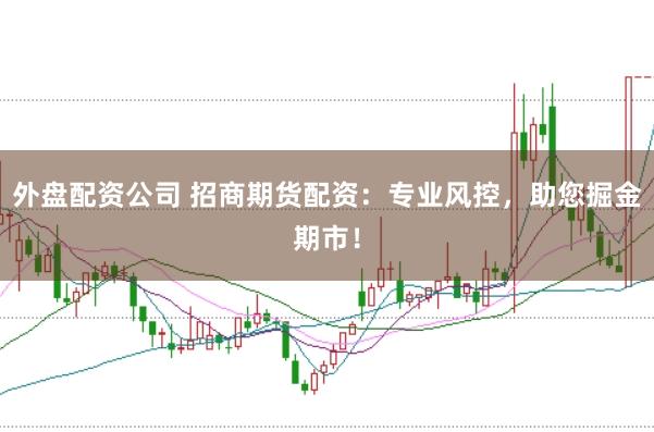 外盘配资公司 招商期货配资：专业风控，助您掘金期市！