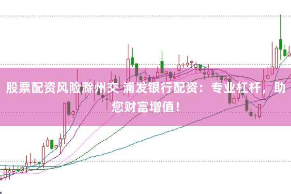 股票配资风险滁州交 浦发银行配资：专业杠杆，助您财富增值！