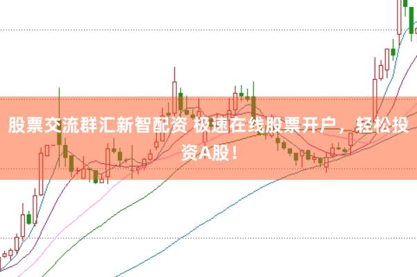 股票交流群汇新智配资 极速在线股票开户，轻松投资A股！