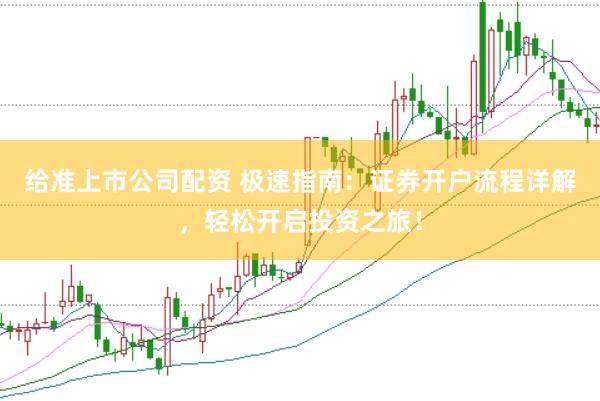 给准上市公司配资 极速指南：证券开户流程详解，轻松开启投资之旅！