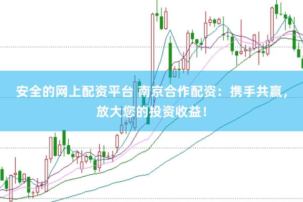 安全的网上配资平台 南京合作配资：携手共赢，放大您的投资收益！