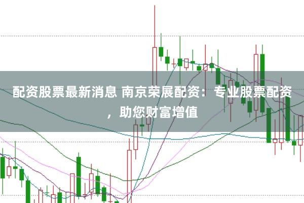配资股票最新消息 南京荣展配资：专业股票配资，助您财富增值
